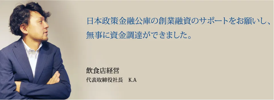 日本政策金融公庫の創業融資をお願いし、無事に1000万円を受けました。飲食店経営 代表取締役社長　K.A